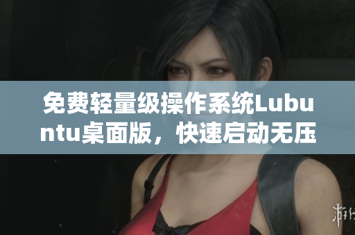 免费轻量级操作系统Lubuntu桌面版，快速启动无压力