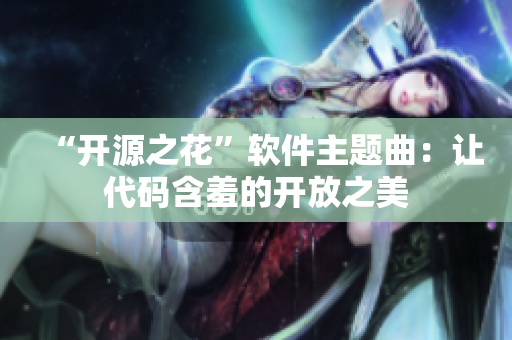 “开源之花”软件主题曲：让代码含羞的开放之美