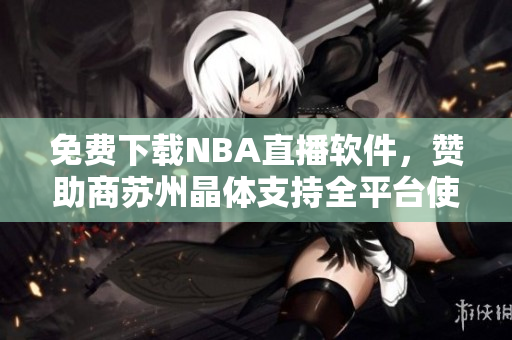免费下载NBA直播软件，赞助商苏州晶体支持全平台使用
