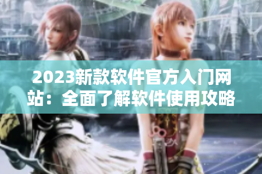 2023新款软件官方入门网站：全面了解软件使用攻略！