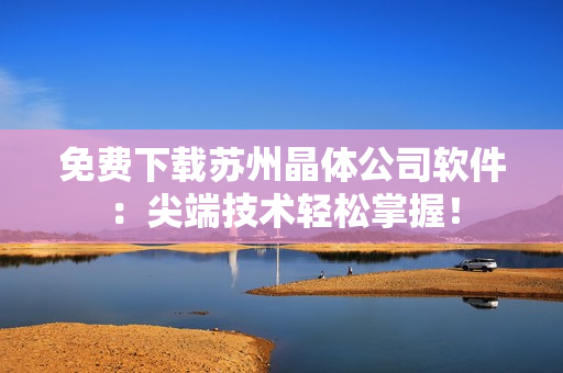 免费下载苏州晶体公司软件：尖端技术轻松掌握！