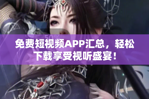 免费短视频APP汇总，轻松下载享受视听盛宴！