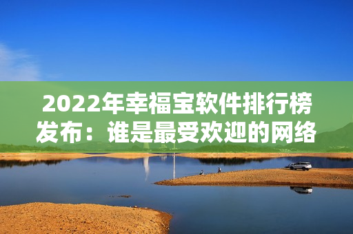 2022年幸福宝软件排行榜发布：谁是最受欢迎的网络软件？