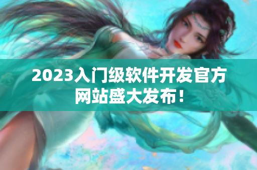 2023入门级软件开发官方网站盛大发布！