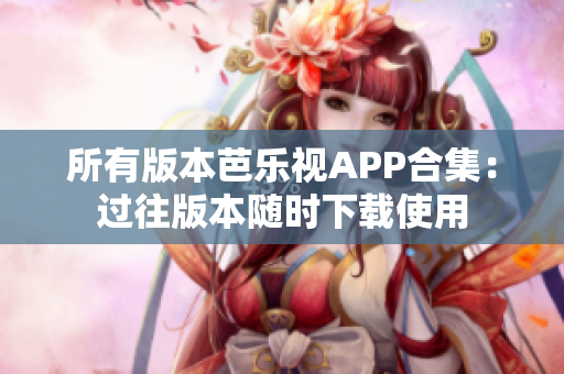 所有版本芭乐视APP合集：过往版本随时下载使用