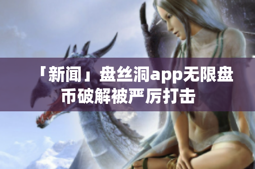 「新闻」盘丝洞app无限盘币破解被严厉打击