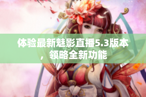 体验最新魅影直播5.3版本，领略全新功能
