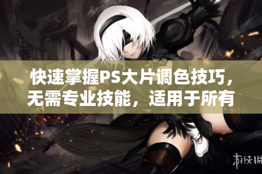 快速掌握PS大片调色技巧，无需专业技能，适用于所有程度的编辑