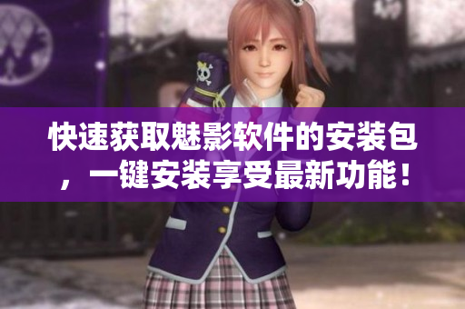 快速获取魅影软件的安装包，一键安装享受最新功能！