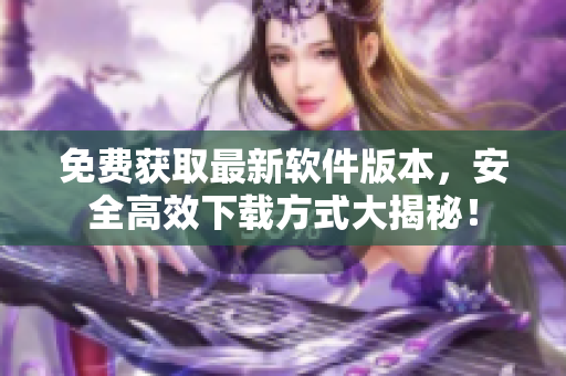 免费获取最新软件版本，安全高效下载方式大揭秘！