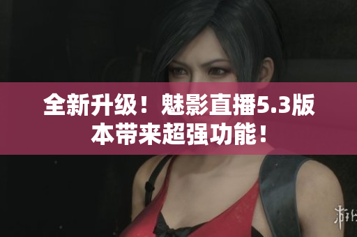 全新升级！魅影直播5.3版本带来超强功能！
