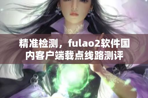精准检测，fulao2软件国内客户端载点线路测评