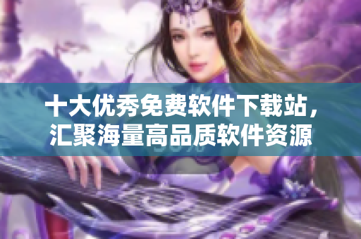 十大优秀免费软件下载站，汇聚海量高品质软件资源