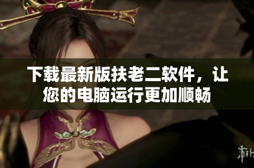 下载最新版扶老二软件，让您的电脑运行更加顺畅