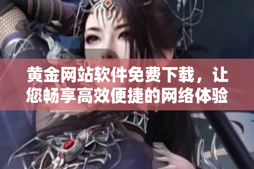 黄金网站软件免费下载，让您畅享高效便捷的网络体验