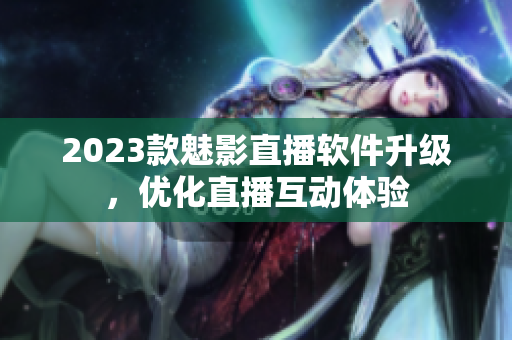 2023款魅影直播软件升级，优化直播互动体验
