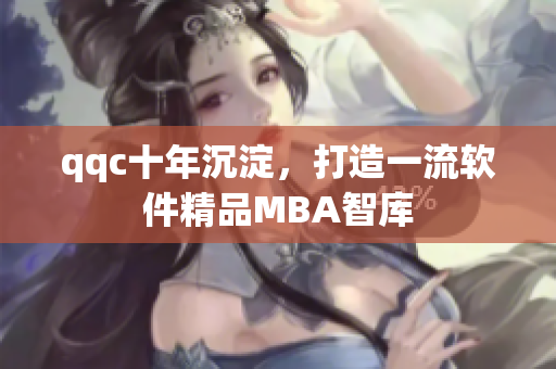qqc十年沉淀，打造一流软件精品MBA智库