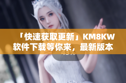 「快速获取更新」KM8KW软件下载等你来，最新版本你值得拥有！