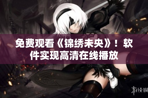 免费观看《锦绣未央》！软件实现高清在线播放