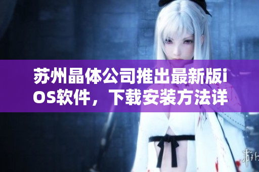 苏州晶体公司推出最新版iOS软件，下载安装方法详解