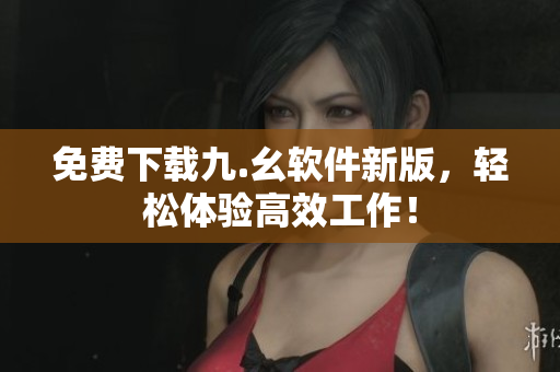 免费下载九.幺软件新版，轻松体验高效工作！