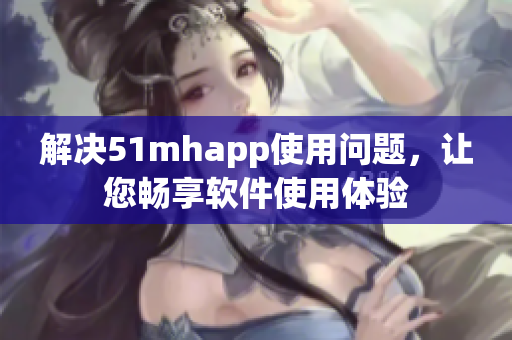 解决51mhapp使用问题，让您畅享软件使用体验