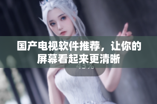 国产电视软件推荐，让你的屏幕看起来更清晰
