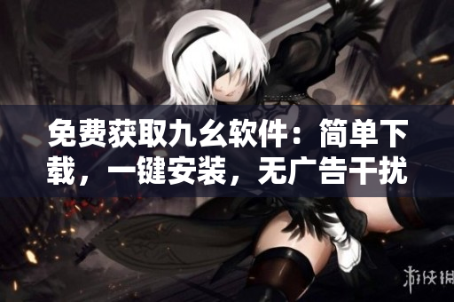 免费获取九幺软件：简单下载，一键安装，无广告干扰
