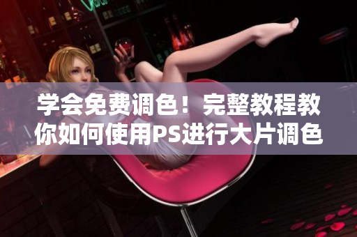 学会免费调色！完整教程教你如何使用PS进行大片调色