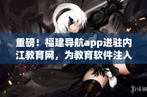 重磅！福建导航app进驻内江教育网，为教育软件注入新动力！