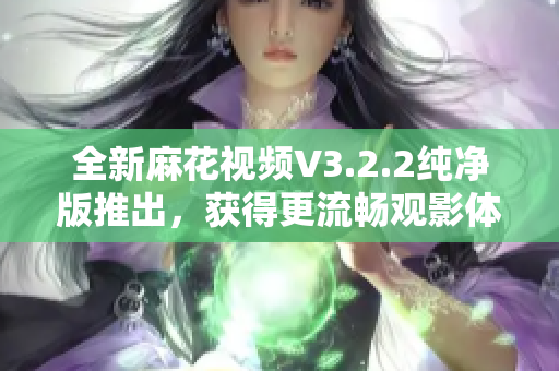 全新麻花视频V3.2.2纯净版推出，获得更流畅观影体验