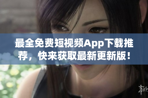 最全免费短视频App下载推荐，快来获取最新更新版！