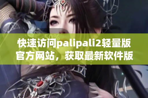 快速访问palipali2轻量版官方网站，获取最新软件版本