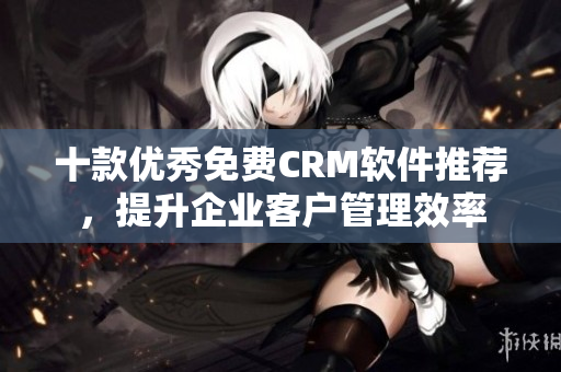 十款优秀免费CRM软件推荐，提升企业客户管理效率