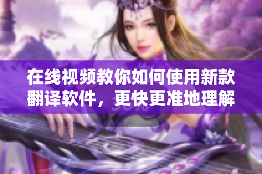 在线视频教你如何使用新款翻译软件，更快更准地理解语言