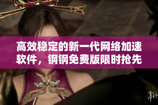 高效稳定的新一代网络加速软件，钢钢免费版限时抢先体验