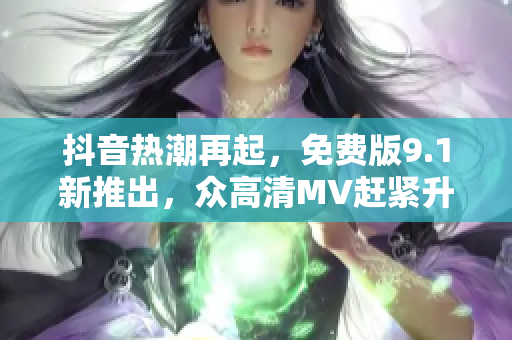 抖音热潮再起，免费版9.1新推出，众高清MV赶紧升级！