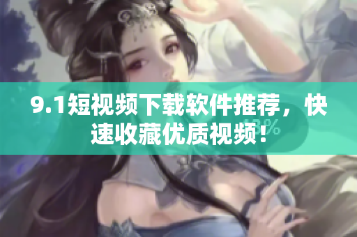 9.1短视频下载软件推荐，快速收藏优质视频！