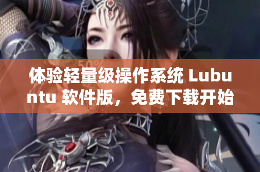 体验轻量级操作系统 Lubuntu 软件版，免费下载开始节省资源