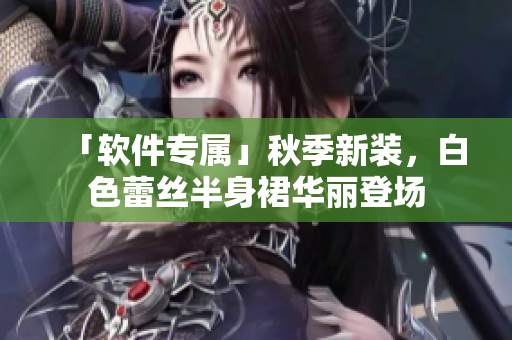 「软件专属」秋季新装，白色蕾丝半身裙华丽登场
