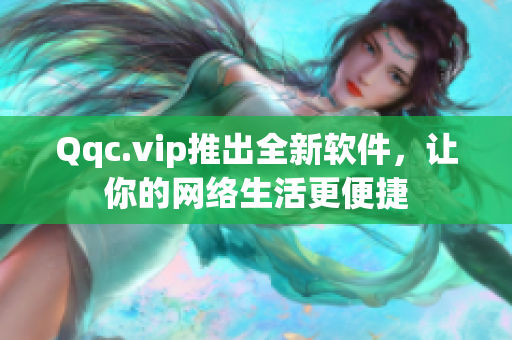 Qqc.vip推出全新软件，让你的网络生活更便捷
