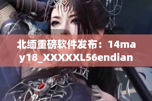 北缅重磅软件发布：14may18_XXXXXL56endian全新升级