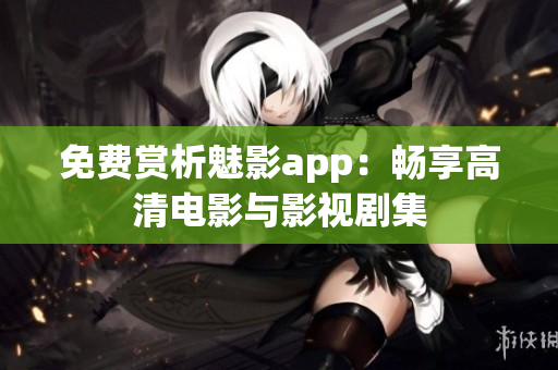 免费赏析魅影app：畅享高清电影与影视剧集