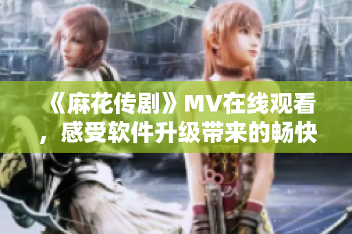 《麻花传剧》MV在线观看，感受软件升级带来的畅快体验！