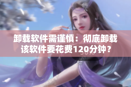 卸载软件需谨慎：彻底卸载该软件要花费120分钟？