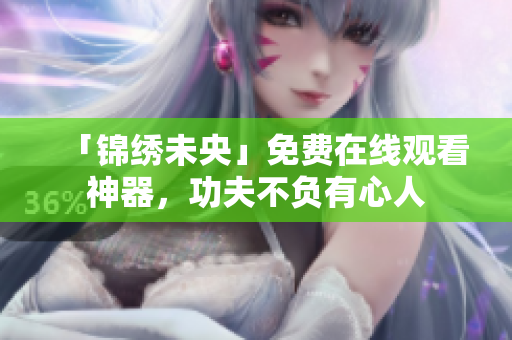 「锦绣未央」免费在线观看神器，功夫不负有心人