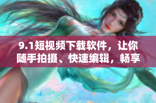 9.1短视频下载软件，让你随手拍摄、快速编辑，畅享优质视频创作