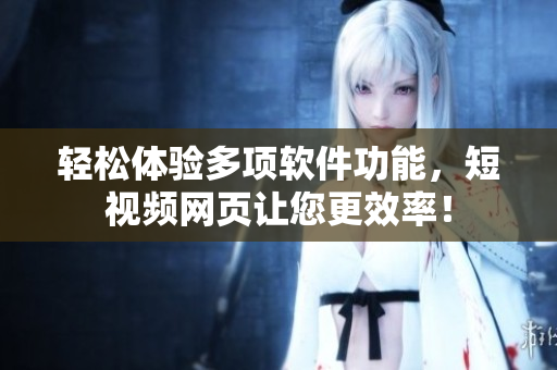 轻松体验多项软件功能，短视频网页让您更效率！