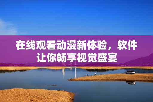 在线观看动漫新体验，软件让你畅享视觉盛宴