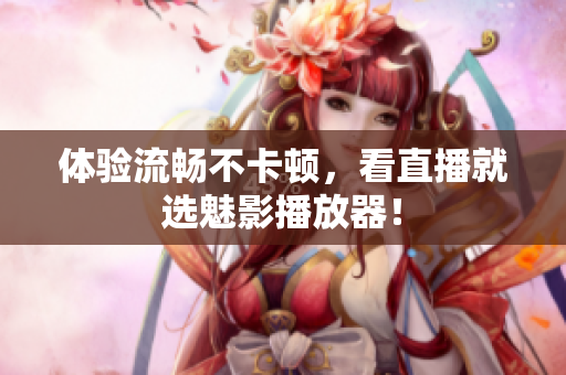 体验流畅不卡顿，看直播就选魅影播放器！